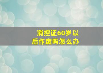 消控证60岁以后作废吗怎么办