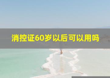 消控证60岁以后可以用吗