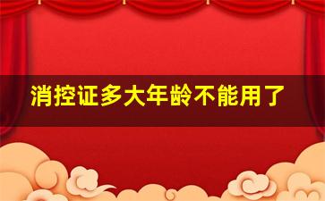 消控证多大年龄不能用了