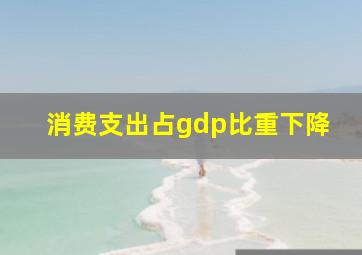 消费支出占gdp比重下降