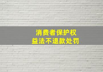 消费者保护权益法不退款处罚