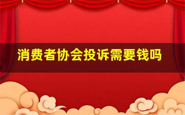 消费者协会投诉需要钱吗