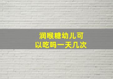 润喉糖幼儿可以吃吗一天几次