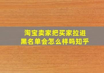 淘宝卖家把买家拉进黑名单会怎么样吗知乎