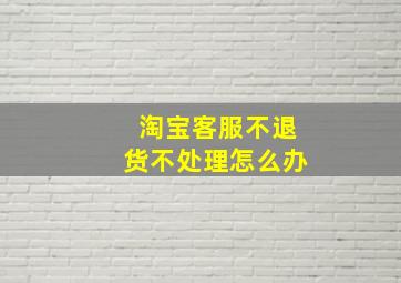 淘宝客服不退货不处理怎么办