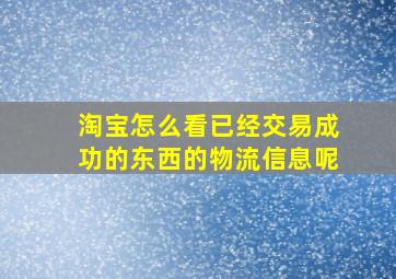 淘宝怎么看已经交易成功的东西的物流信息呢