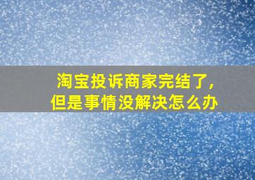 淘宝投诉商家完结了,但是事情没解决怎么办