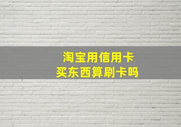 淘宝用信用卡买东西算刷卡吗