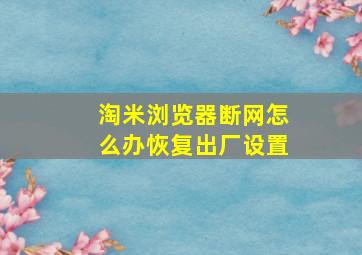 淘米浏览器断网怎么办恢复出厂设置