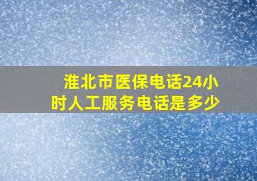 淮北市医保电话24小时人工服务电话是多少