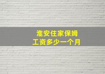 淮安住家保姆工资多少一个月