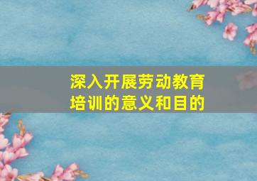 深入开展劳动教育培训的意义和目的