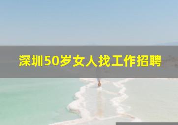 深圳50岁女人找工作招聘