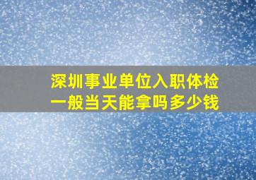 深圳事业单位入职体检一般当天能拿吗多少钱