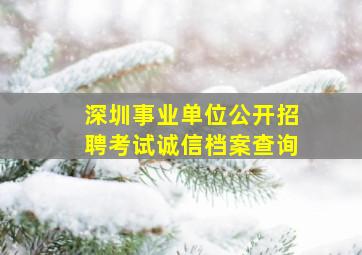 深圳事业单位公开招聘考试诚信档案查询