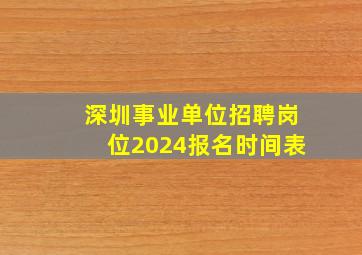 深圳事业单位招聘岗位2024报名时间表