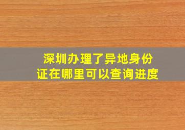 深圳办理了异地身份证在哪里可以查询进度