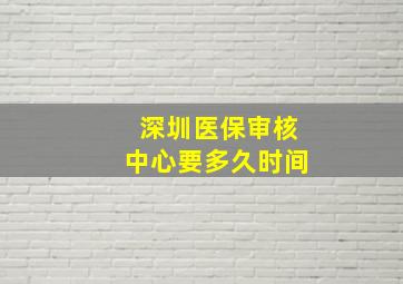 深圳医保审核中心要多久时间