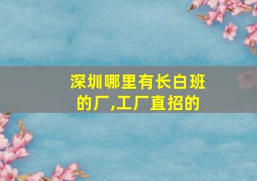 深圳哪里有长白班的厂,工厂直招的