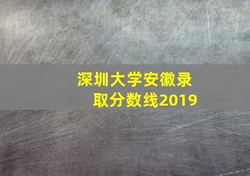 深圳大学安徽录取分数线2019