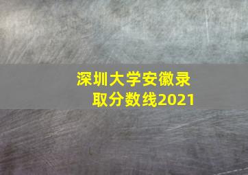 深圳大学安徽录取分数线2021