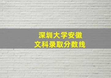 深圳大学安徽文科录取分数线