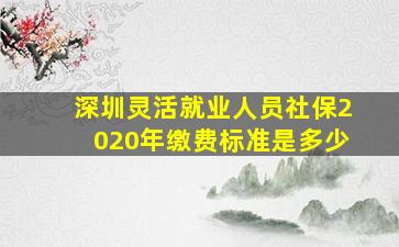 深圳灵活就业人员社保2020年缴费标准是多少