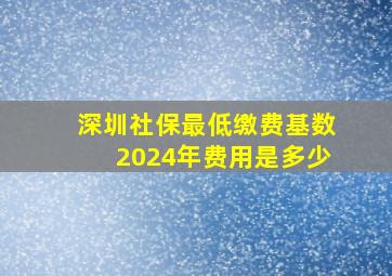 深圳社保最低缴费基数2024年费用是多少