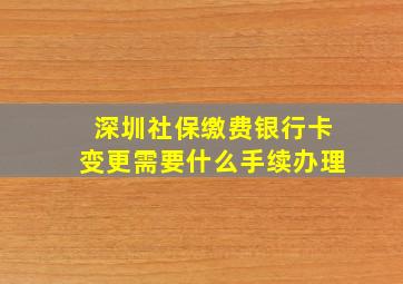 深圳社保缴费银行卡变更需要什么手续办理