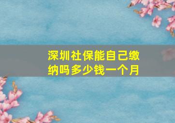 深圳社保能自己缴纳吗多少钱一个月