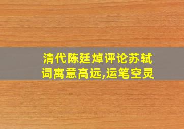 清代陈廷焯评论苏轼词寓意高远,运笔空灵