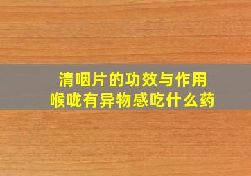 清咽片的功效与作用喉咙有异物感吃什么药