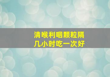 清喉利咽颗粒隔几小时吃一次好