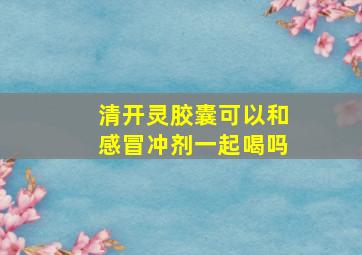 清开灵胶囊可以和感冒冲剂一起喝吗