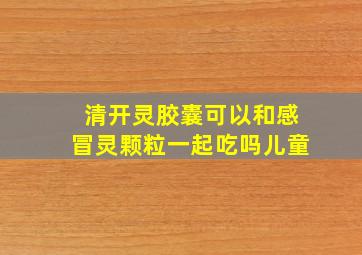 清开灵胶囊可以和感冒灵颗粒一起吃吗儿童