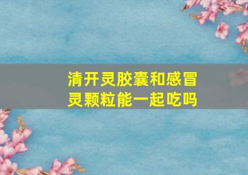 清开灵胶囊和感冒灵颗粒能一起吃吗