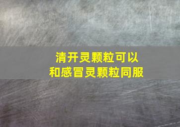 清开灵颗粒可以和感冒灵颗粒同服