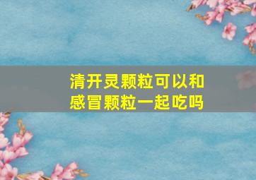 清开灵颗粒可以和感冒颗粒一起吃吗