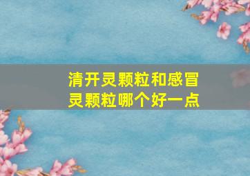 清开灵颗粒和感冒灵颗粒哪个好一点