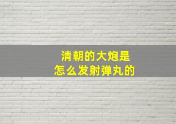 清朝的大炮是怎么发射弹丸的