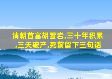 清朝首富胡雪岩,三十年积累,三天破产,死前留下三句话