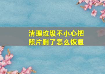 清理垃圾不小心把照片删了怎么恢复