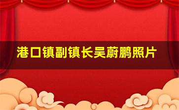 港口镇副镇长吴蔚鹏照片