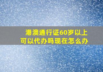 港澳通行证60岁以上可以代办吗现在怎么办