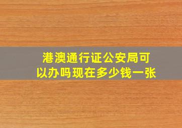 港澳通行证公安局可以办吗现在多少钱一张