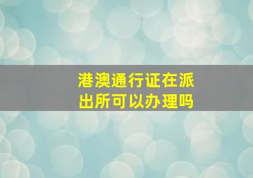 港澳通行证在派出所可以办理吗