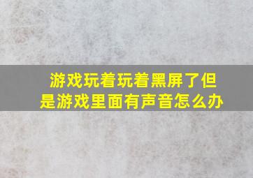 游戏玩着玩着黑屏了但是游戏里面有声音怎么办