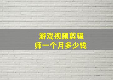 游戏视频剪辑师一个月多少钱