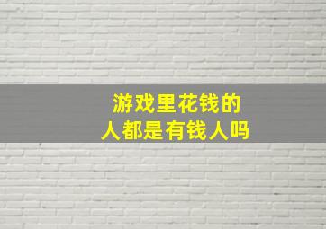 游戏里花钱的人都是有钱人吗