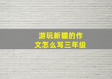 游玩新疆的作文怎么写三年级